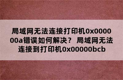 局域网无法连接打印机0x000000a错误如何解决？ 局域网无法连接到打印机0x00000bcb